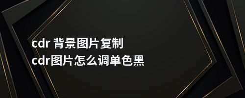 cdr 背景图片复制cdr图片怎么调单色黑