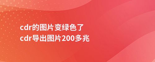 cdr的图片变绿色了cdr导出图片200多兆