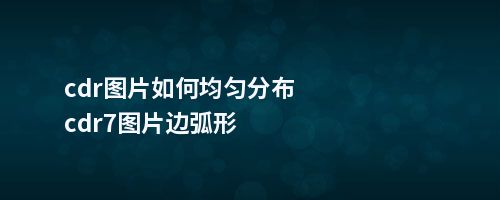 cdr图片如何均匀分布cdr7图片边弧形