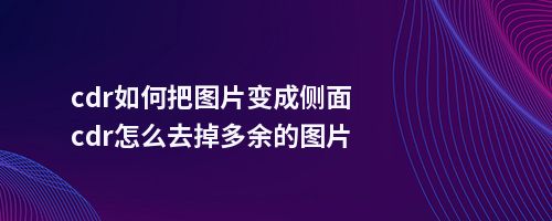 cdr如何把图片变成侧面cdr怎么去掉多余的图片