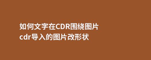 如何文字在CDR围绕图片cdr导入的图片改形状