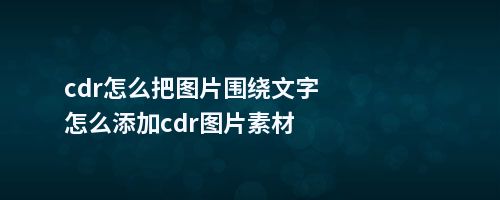 cdr怎么把图片围绕文字怎么添加cdr图片素材