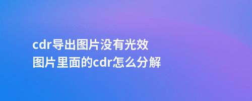 cdr导出图片没有光效图片里面的cdr怎么分解