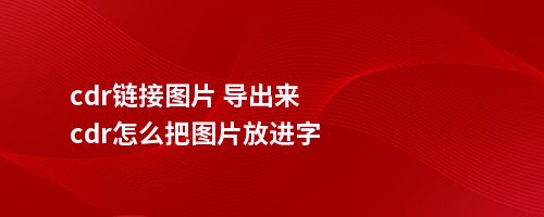 cdr链接图片 导出来cdr怎么把图片放进字