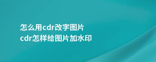 怎么用cdr改字图片cdr怎样给图片加水印