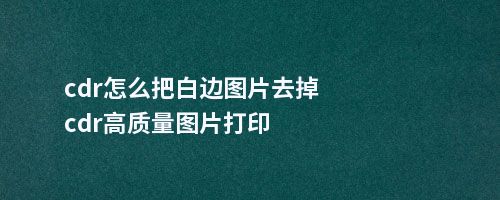 cdr怎么把白边图片去掉cdr高质量图片打印