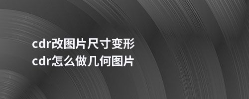 cdr改图片尺寸变形cdr怎么做几何图片