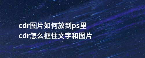 cdr图片如何放到ps里cdr怎么框住文字和图片