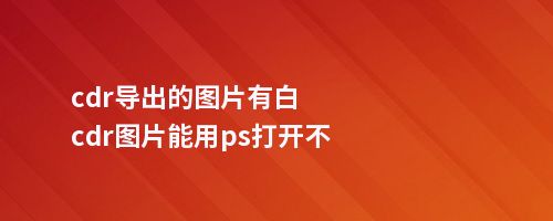 cdr导出的图片有白cdr图片能用ps打开不