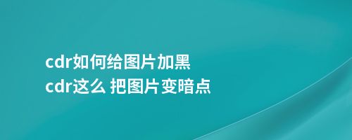 cdr如何给图片加黑cdr这么 把图片变暗点