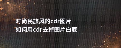 时尚民族风的cdr图片如何用cdr去掉图片白底