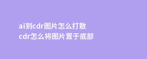 ai到cdr图片怎么打散cdr怎么将图片置于底部