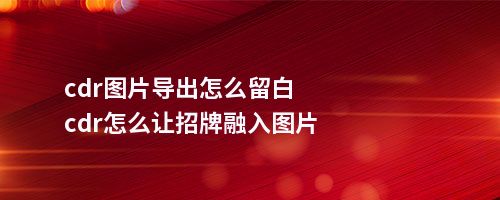 cdr图片导出怎么留白cdr怎么让招牌融入图片