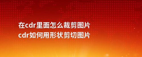 在cdr里面怎么裁剪图片cdr如何用形状剪切图片