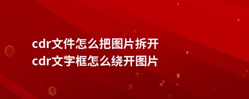 cdr文件怎么把图片拆开cdr文字框怎么绕开图片