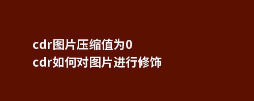 cdr图片压缩值为0cdr如何对图片进行修饰