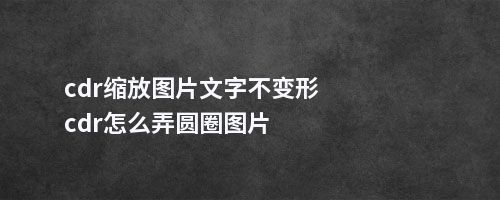 cdr缩放图片文字不变形cdr怎么弄圆圈图片