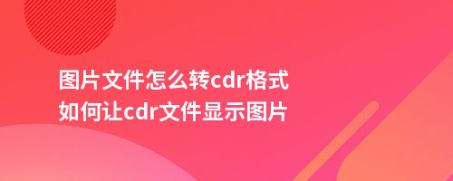 图片文件怎么转cdr格式如何让cdr文件显示图片