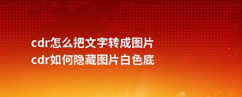 cdr怎么把文字转成图片cdr如何隐藏图片白色底