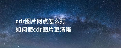 cdr图片网点怎么打如何使cdr图片更清晰