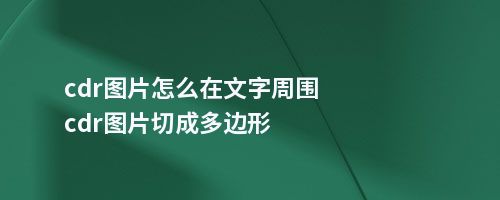 cdr图片怎么在文字周围cdr图片切成多边形