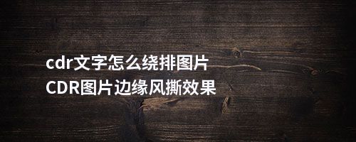 cdr文字怎么绕排图片CDR图片边缘风撕效果