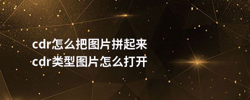 cdr怎么把图片拼起来cdr类型图片怎么打开