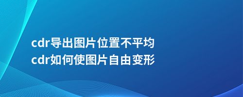 cdr导出图片位置不平均cdr如何使图片自由变形