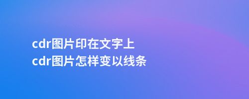 cdr图片印在文字上cdr图片怎样变以线条