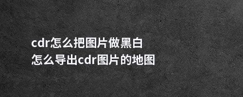 cdr怎么把图片做黑白怎么导出cdr图片的地图