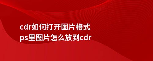 cdr如何打开图片格式ps里图片怎么放到cdr