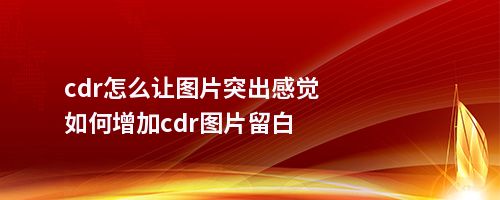 cdr怎么让图片突出感觉如何增加cdr图片留白