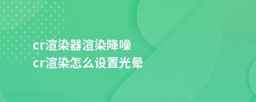 cr渲染器渲染降噪cr渲染怎么设置光晕