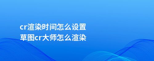 cr渲染时间怎么设置草图cr大师怎么渲染