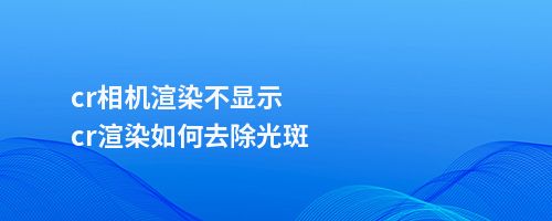 cr相机渲染不显示cr渲染如何去除光斑