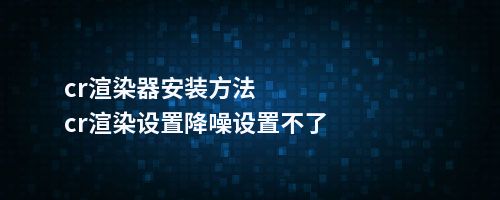 cr渲染器安装方法cr渲染设置降噪设置不了