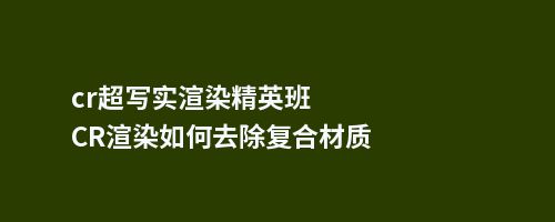 cr超写实渲染CR渲染如何去除复合材质