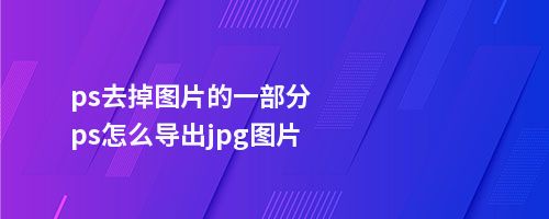 ps去掉图片的一部分ps怎么导出jpg图片