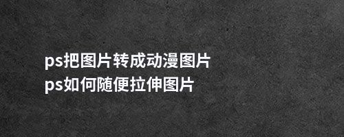 ps把图片转成动漫图片ps如何随便拉伸图片