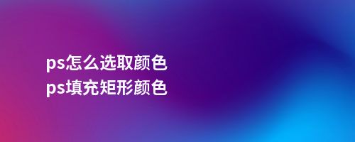 ps怎么选取颜色ps填充矩形颜色