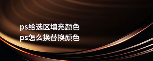 ps给选区填充颜色ps怎么换替换颜色