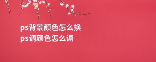 ps背景颜色怎么换ps调颜色怎么调