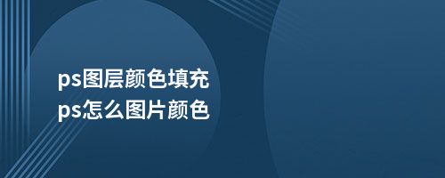 ps图层颜色填充ps怎么图片颜色