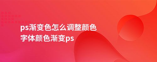 ps渐变色怎么调整颜色字体颜色渐变ps