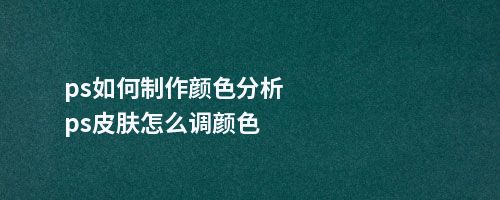 ps如何制作颜色分析ps皮肤怎么调颜色