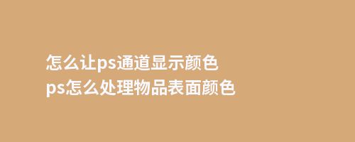 怎么让ps通道显示颜色ps怎么处理物品表面颜色