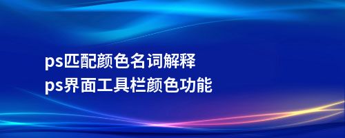 ps匹配颜色名词解释ps界面工具栏颜色功能