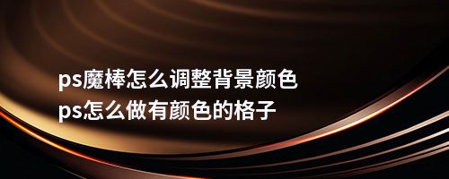 ps魔棒怎么调整背景颜色ps怎么做有颜色的格子