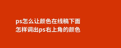 ps怎么让颜色在线稿下面怎样调出ps右上角的颜色